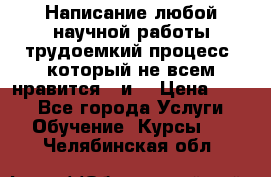 Написание любой научной работы трудоемкий процесс, который не всем нравится...и  › Цена ­ 550 - Все города Услуги » Обучение. Курсы   . Челябинская обл.